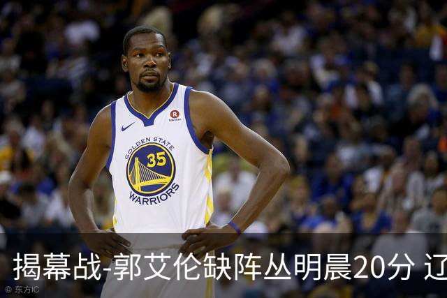 揭幕战-郭艾伦缺阵丛明晨20分 辽宁大胜同曦